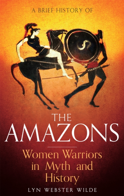 A Brief History of the Amazons : Women Warriors in Myth and History, Paperback / softback Book