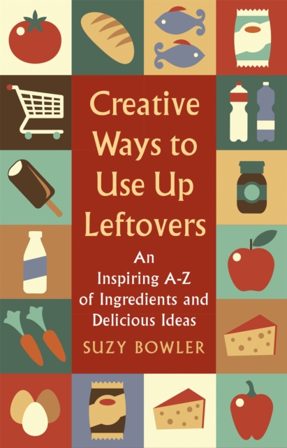 Creative Ways to Use Up Leftovers : An Inspiring A - Z of Ingredients and Delicious Ideas, Paperback / softback Book