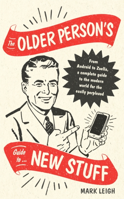 The Older Person's Guide to New Stuff : From Android to Zoella, a complete guide to the modern world for the easily perplexed, Hardback Book