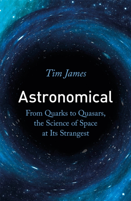 Astronomical : From Quarks to Quasars, the Science of Space at its Strangest, Paperback / softback Book