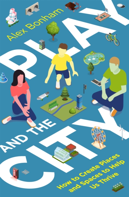 Play and the City : How to Create Places and Spaces To Help Us Thrive, Paperback / softback Book