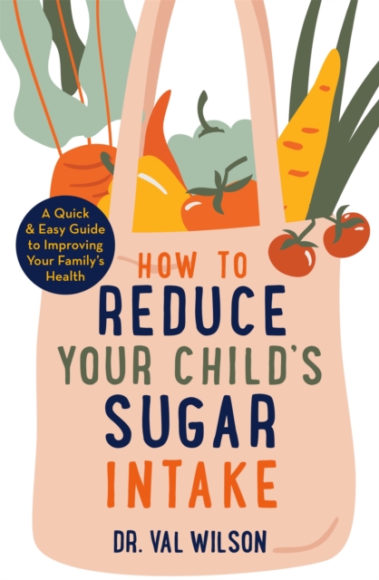 How to Reduce Your Child's Sugar Intake : A Quick and Easy Guide to Improving Your Family's Health, Paperback / softback Book