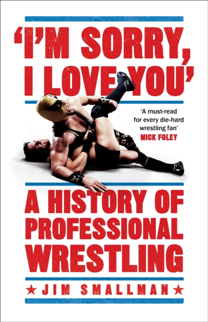 I'm Sorry, I Love You: A History of Professional Wrestling : A must-read' - Mick Foley, Hardback Book