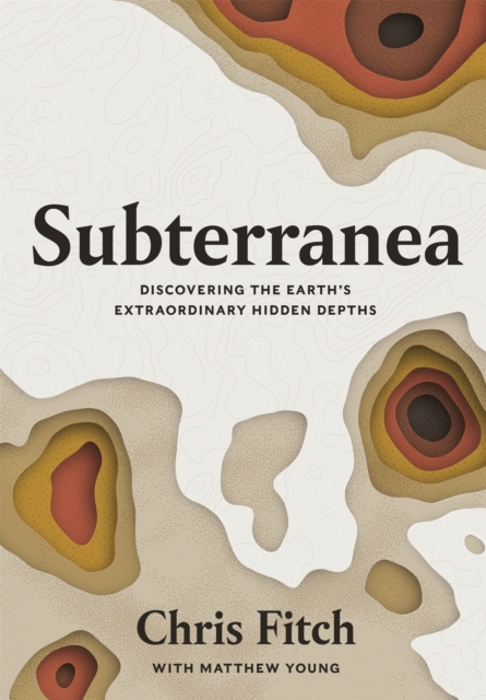 Subterranea : Discovering the Earth's Extraordinary Hidden Depths, Hardback Book