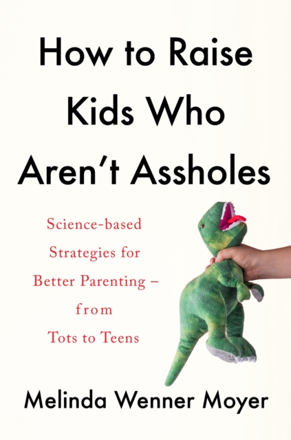 How to Raise Kids Who Aren't Assholes : Science-based strategies for better parenting - from tots to teens, Paperback / softback Book