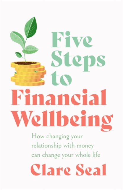 Five Steps to Financial Wellbeing : How changing your relationship with money can change your whole life, Paperback / softback Book