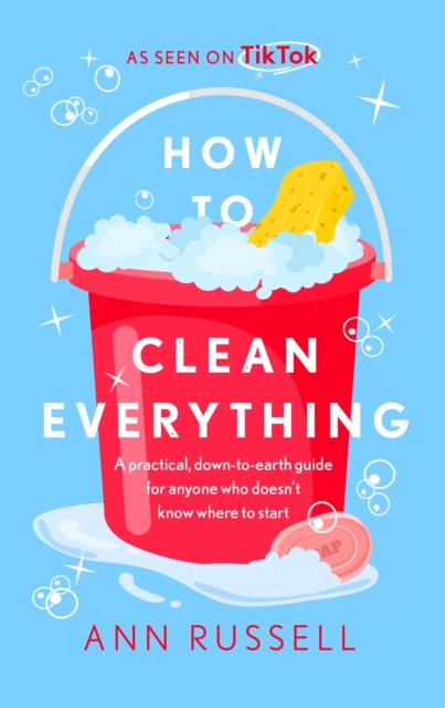 How to Clean Everything : A practical, down to earth guide for anyone who doesn't know where to start, Hardback Book