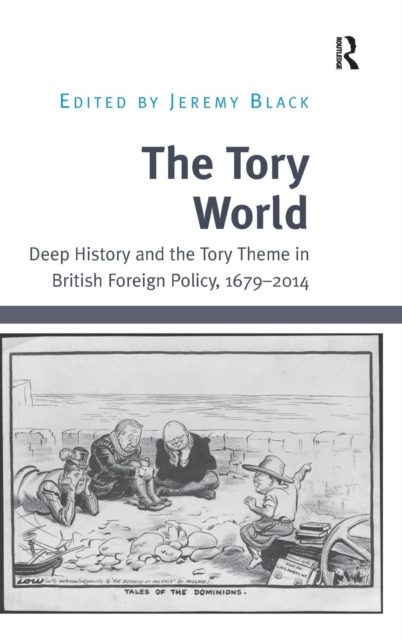 The Tory World : Deep History and the Tory Theme in British Foreign Policy, 1679-2014, Hardback Book