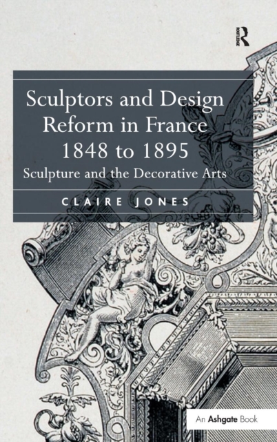 Sculptors and Design Reform in France, 1848 to 1895 : Sculpture and the Decorative Arts, Hardback Book