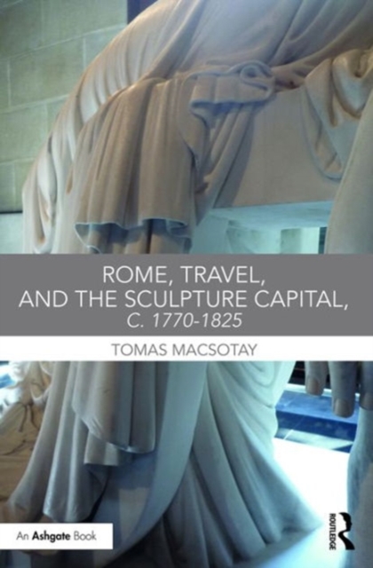 Rome, Travel and the Sculpture Capital, c.1770-1825, Hardback Book