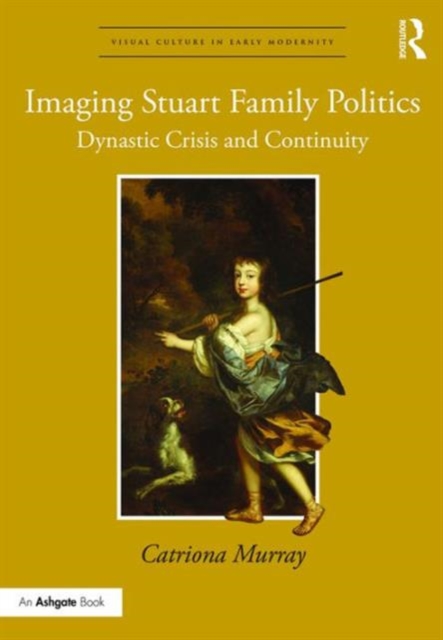 Imaging Stuart Family Politics : Dynastic Crisis and Continuity, Hardback Book