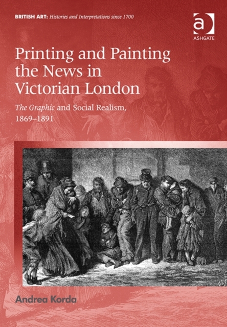 Printing and Painting the News in Victorian London : The Graphic and Social Realism, 1869-1891, Hardback Book