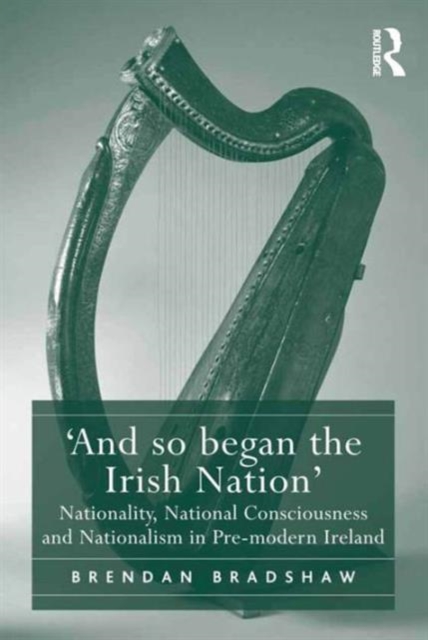 'And so began the Irish Nation' : Nationality, National Consciousness and Nationalism in Pre-modern Ireland, Hardback Book