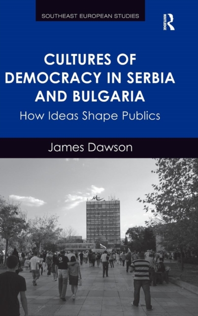 Cultures of Democracy in Serbia and Bulgaria : How Ideas Shape Publics, Hardback Book