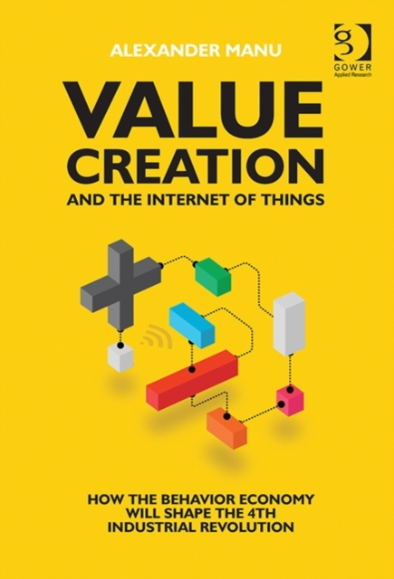 Value Creation and the Internet of Things : How the Behavior Economy will Shape the 4th Industrial Revolution, Hardback Book