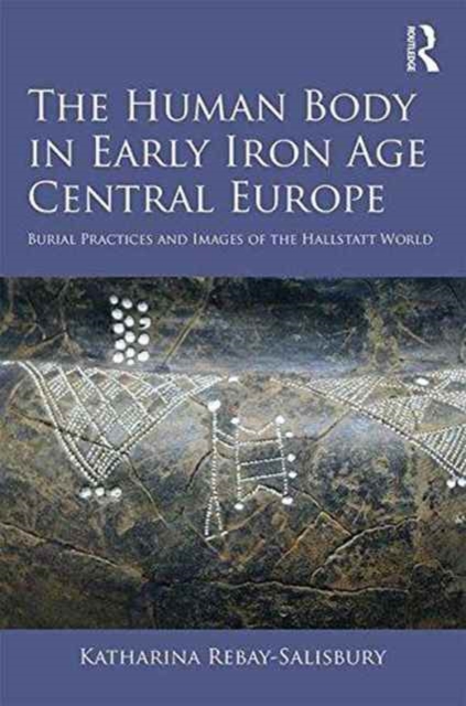 The Human Body in Early Iron Age Central Europe : Burial Practices and Images of the Hallstatt World, Hardback Book