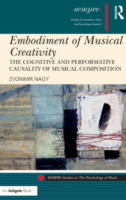 Embodiment of Musical Creativity : The Cognitive and Performative Causality of Musical Composition, Hardback Book