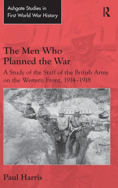 The Men Who Planned the War : A Study of the Staff of the British Army on the Western Front, 1914-1918, Hardback Book