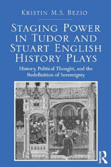 Staging Power in Tudor and Stuart English History Plays : History, Political Thought, and the Redefinition of Sovereignty, Hardback Book