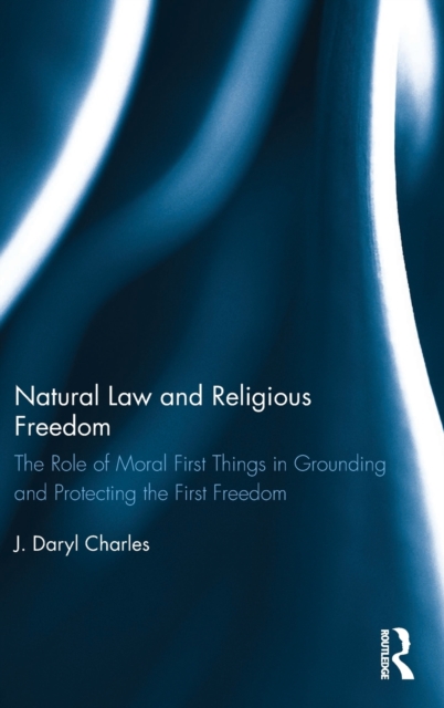 Natural Law and Religious Freedom : The Role of Moral First Things in Grounding and Protecting the First Freedom, Hardback Book
