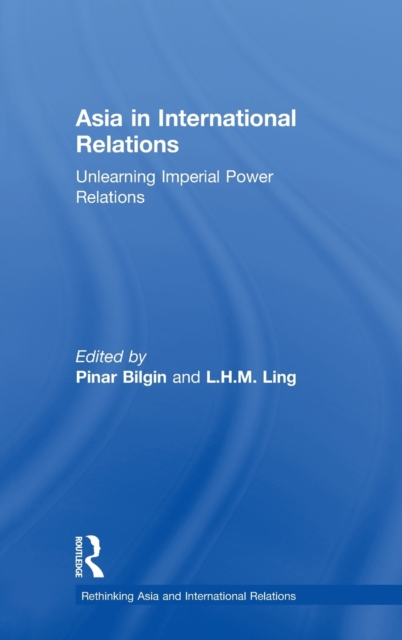 Asia in International Relations : Unlearning Imperial Power Relations, Hardback Book