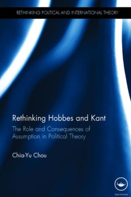 Rethinking Hobbes and Kant : The Role and Consequences of Assumption in Political Theory, Hardback Book