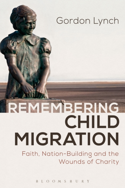 Remembering Child Migration : Faith, Nation-Building and the Wounds of Charity, Paperback / softback Book