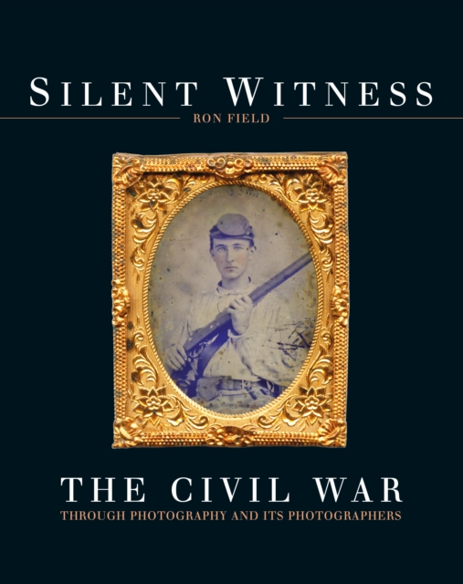 Silent Witness : The Civil War through Photography and its Photographers, Hardback Book