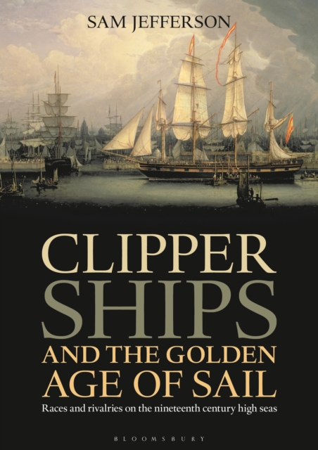 Clipper Ships and the Golden Age of Sail : Races and Rivalries on the Nineteenth Century High Seas, Hardback Book