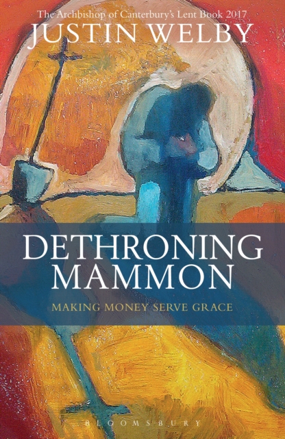 Dethroning Mammon: Making Money Serve Grace : The Archbishop of Canterbury s Lent Book 2017, EPUB eBook