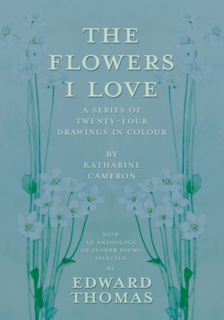 The Flowers I Love - A Series of Twenty-Four Drawings in Colour by Katharine Cameron - with an Anthology of Flower Poems Selected by Edward Thomas, Paperback / softback Book