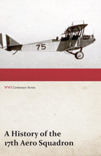 A History of the 17th Aero Squadron - Nil Actum Reputans Si Quid Superesset Agendum, December, 1918 (Wwi Centenary Series), Paperback / softback Book