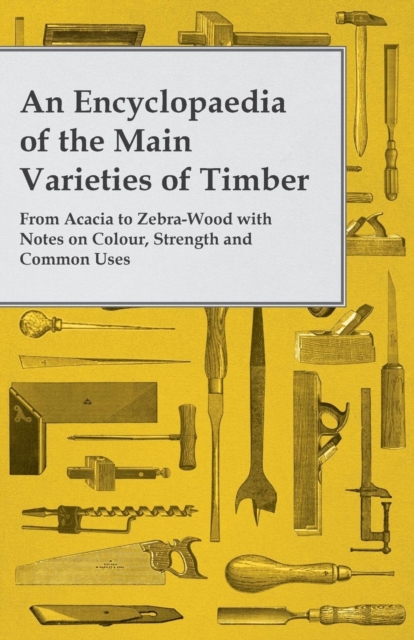 An Encyclopaedia of the Main Varieties of Timber - From Acacia to Zebra-Wood with Notes on Colour, Strength and Common Uses, Paperback / softback Book