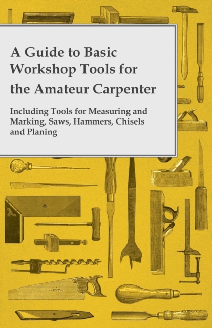 A Guide to Basic Workshop Tools for the Amateur Carpenter - Including Tools for Measuring and Marking, Saws, Hammers, Chisels and Planning, Paperback / softback Book