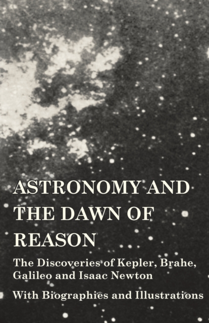 Astronomy and the Dawn of Reason - The Discoveries of Kepler, Brahe, Galileo and Isaac Newton - With Biographies and Illustrations, Paperback / softback Book
