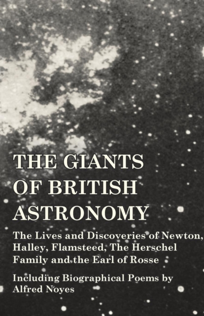 The Giants of British Astronomy - The Lives and Discoveries of Newton, Halley, Flamsteed, the Herschel Family and the Earl of Rosse - Including Biographical Poems by Alfred Noyes, Paperback / softback Book