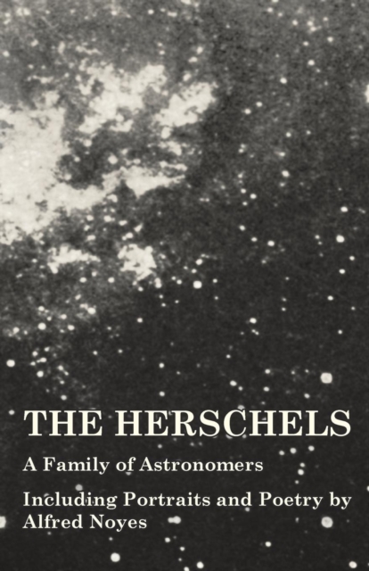 The Herschels - A Family of Astronomers - Including Portraits and Poetry by Alfred Noyes, Paperback / softback Book