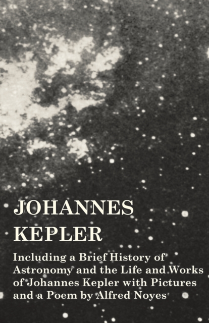 Johannes Kepler - Including a Brief History of Astronomy and the Life and Works of Johannes Kepler with Pictures and a Poem by Alfred Noyes, Paperback / softback Book