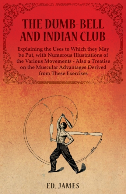 The Dumb-Bell and Indian Club, Explaining the Uses to Which they May be Put, with Numerous Illustrations of the Various Movements - Also a Treatise on the Muscular Advantages Derived from These Exerci, Paperback / softback Book