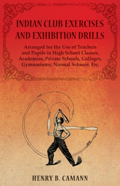 Indian Club Exercises and Exhibition Drills - Arranged for the Use of Teachers and Pupils in High School Classes, Academies, Private Schools, Colleges, Gymnasiums, Normal Schools, Etc., Paperback / softback Book