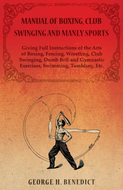 Manual of Boxing, Club Swinging and Manly Sports - Giving Full Instructions of the Arts of Boxing, Fencing, Wrestling, Club Swinging, Dumb Bell and Gymnastic Exercises, Swimming, Tumbling, Etc., Paperback / softback Book
