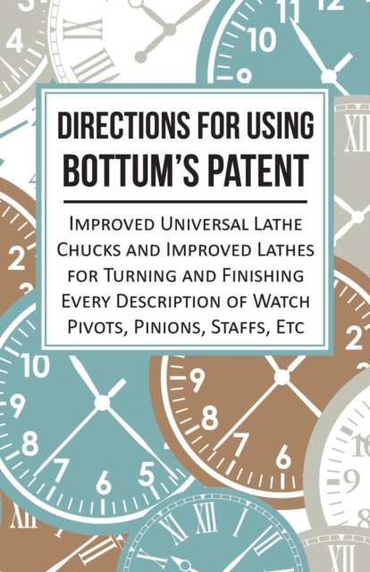 Directions for Using Bottum's Patent Improved Universal Lathe Chucks and Improved Lathes for Turning and Finishing Every Description of Watch Pivots, Pinions, Staffs, Etc, Paperback / softback Book