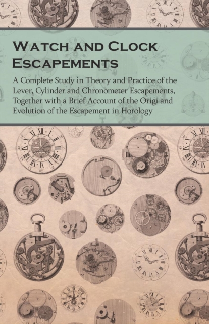 Watch and Clock Escapements;A Complete Study in Theory and Practice of the Lever, Cylinder and Chronometer Escapements, Together with a Brief Account of the Origi and Evolution of the Escapement in Ho, Paperback / softback Book