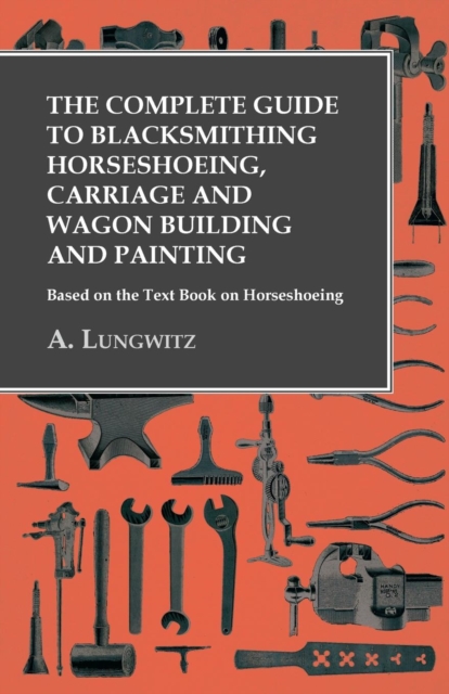 The Complete Guide to Blacksmithing Horseshoeing, Carriage and Wagon Building and Painting - Based on the Text Book on Horseshoeing, Paperback / softback Book
