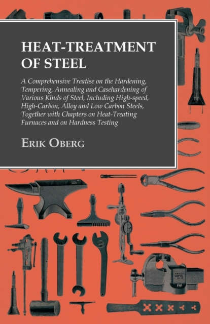 Heat-Treatment of Steel : A Comprehensive Treatise on the Hardening, Tempering, Annealing and Casehardening of Various Kinds of Steel;Including High-speed, High-Carbon, Alloy and Low Carbon Steels, To, Paperback / softback Book