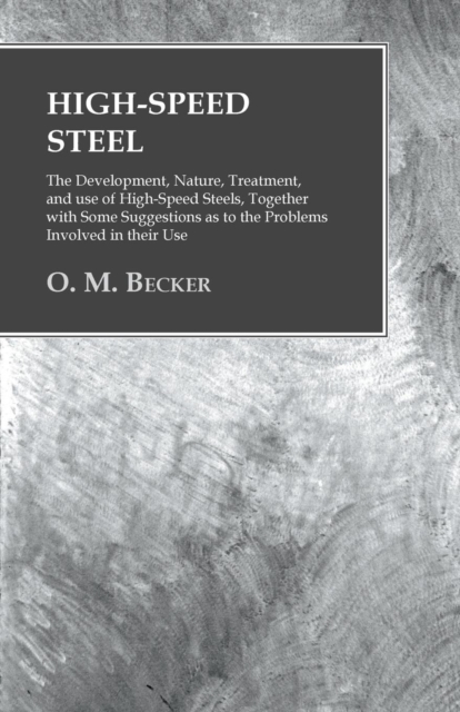 High-Speed Steel - The Development, Nature, Treatment, and use of High-Speed Steels, Together with Some Suggestions as to the Problems Involved in their Use, Paperback / softback Book