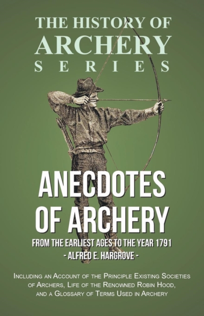 Anecdotes of Archery - From the Earliest Ages to the Year 1791 - Including an Account of the Principle Existing Societies of Archers, Life of the Renowned Robin Hood, and a Glossary of Terms Used in A, Paperback / softback Book