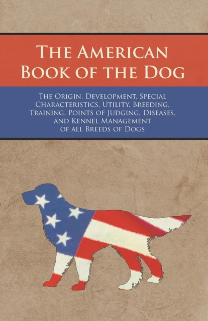 The American Book of the Dog - The Origin, Development, Special Characteristics, Utility, Breeding, Training, Points of Judging, Diseases, and Kennel Management of all Breeds of Dogs, Paperback / softback Book