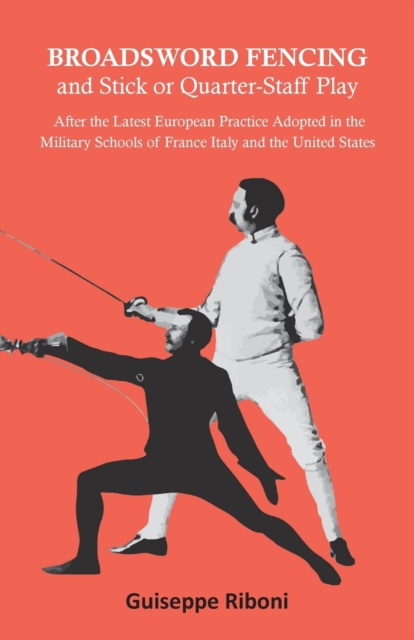 Broadsword Fencing and Stick or Quarter-Staff Play - After the Latest European Practice Adopted in the Military Schools of France Italy and the United States, Paperback / softback Book