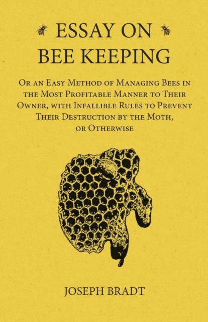 Essay on Bee Keeping - Or an Easy Method of Managing Bees in the Most Profitable Manner to Their Owner, with Infallible Rules to Prevent Their Destruction by the Moth, or Otherwise, Paperback / softback Book